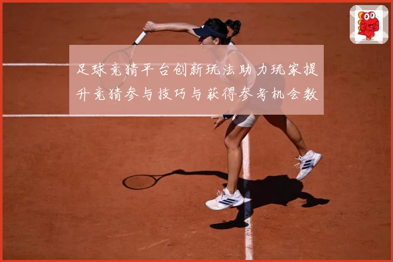 足球竞猜平台创新玩法助力玩家提升竞猜参与技巧与获得参考机会数据研判：最新赛事动态与深度分析