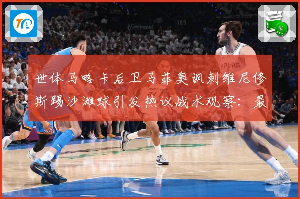 世体马略卡后卫马菲奥讽刺维尼修斯踢沙滩球引发热议战术观察：最新赛事动态与深度分析