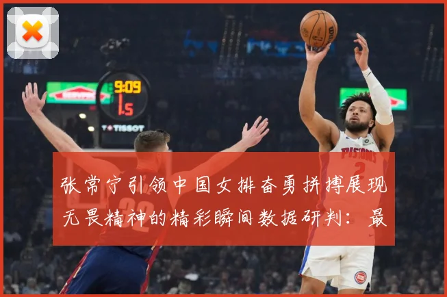 张常宁引领中国女排奋勇拼搏展现无畏精神的精彩瞬间数据研判：最新赛事动态与深度分析