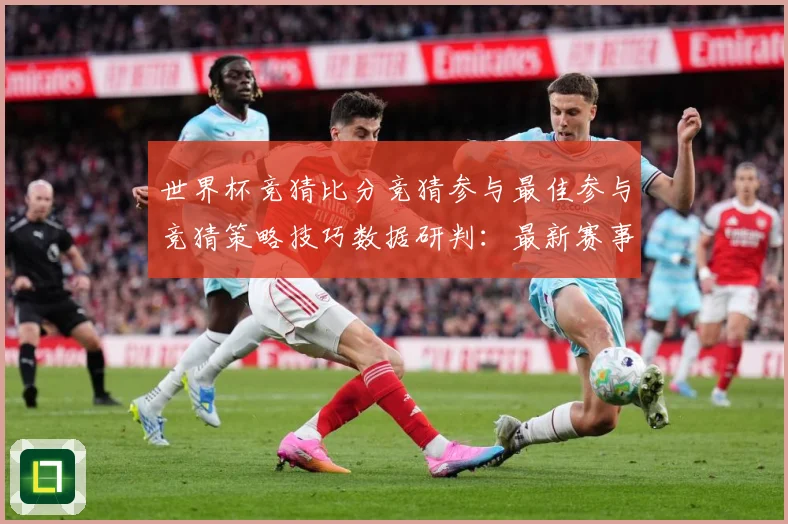 世界杯竞猜比分竞猜参与最佳参与竞猜策略技巧数据研判：最新赛事动态与深度分析