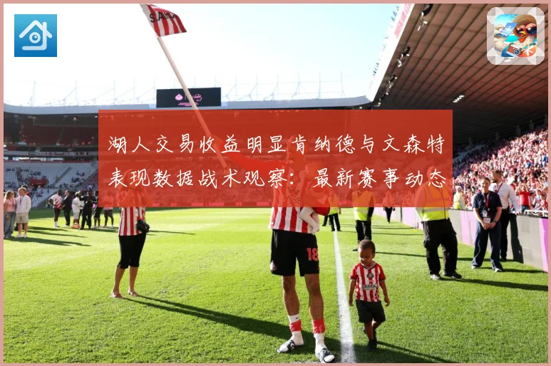 湖人交易收益明显肯纳德与文森特表现数据战术观察：最新赛事动态与深度分析