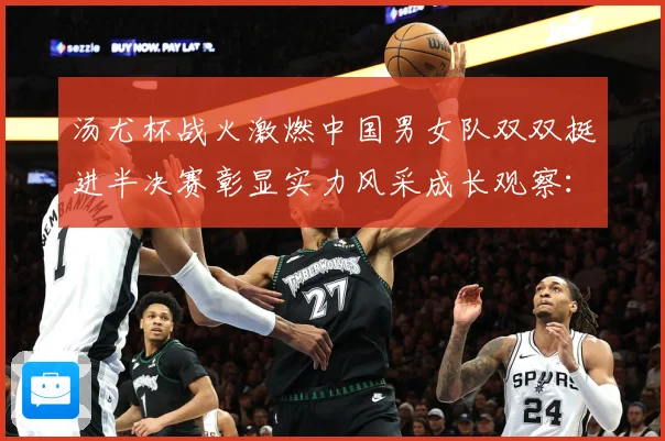 汤尤杯战火激燃中国男女队双双挺进半决赛彰显实力风采成长观察：最新赛事动态与深度分析