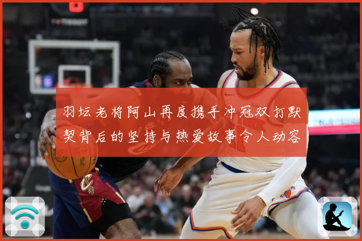 羽坛老将阿山再度携手冲冠双打默契背后的坚持与热爱故事令人动容解析：最新赛事动态与深度分析