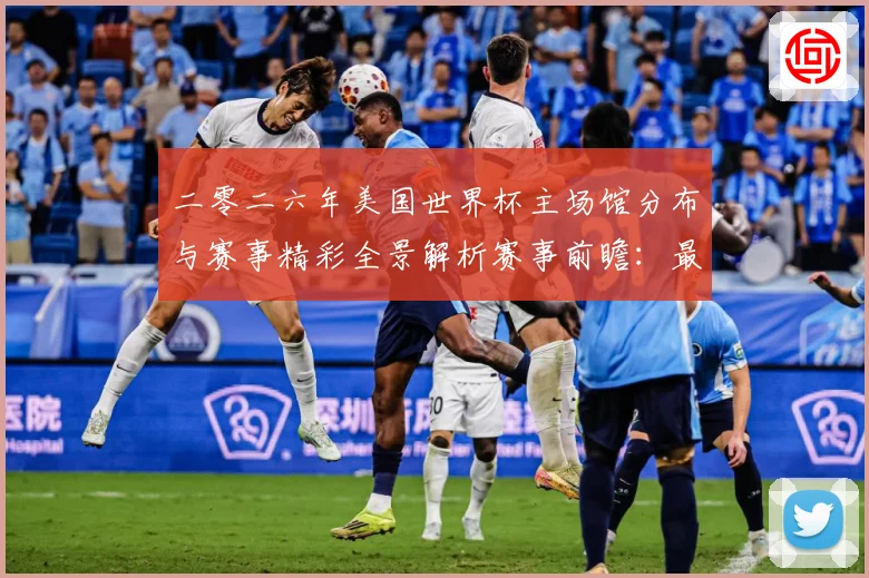二零二六年美国世界杯主场馆分布与赛事精彩全景解析赛事前瞻：最新赛事动态与深度分析