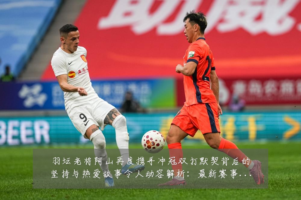 羽坛老将阿山再度携手冲冠双打默契背后的坚持与热爱故事令人动容解析：最新赛事动态与深度分析