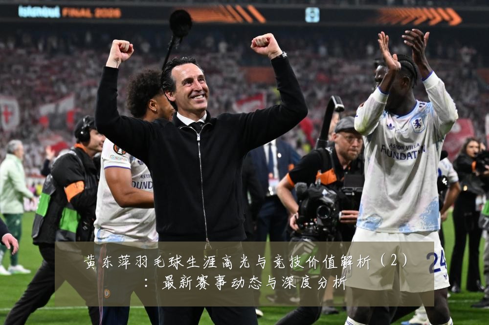 黄东萍羽毛球生涯高光与竞技价值解析（2）：最新赛事动态与深度分析