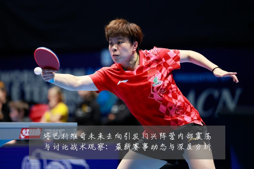 塔巴科维奇未来去向引发门兴阵营内部震荡与讨论战术观察:最新赛事动态与深度分析