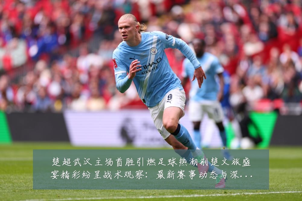 楚超武汉主场首胜引燃足球热潮荆楚文旅盛宴精彩纷呈战术观察：最新赛事动态与深度分析